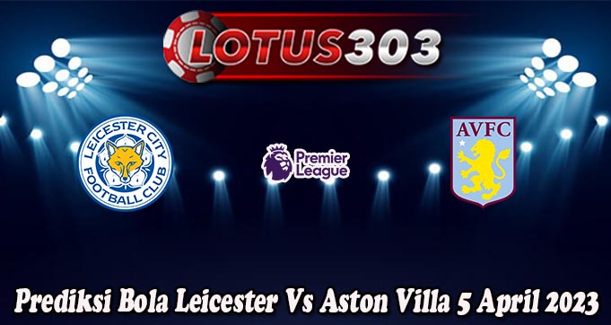 Prediksi Bola Leicester Vs Aston Villa 5 April 2023