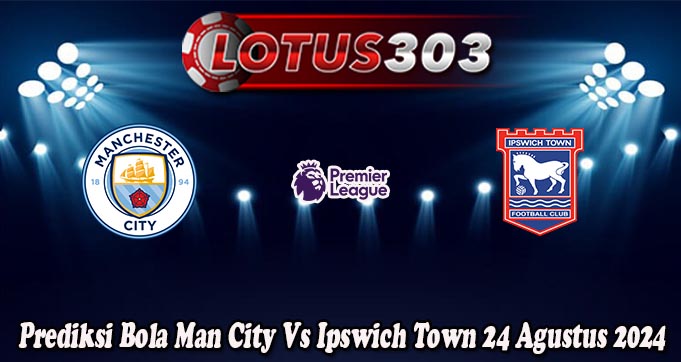 Prediksi Bola Man City Vs Ipswich Town 24 Agustus 2024